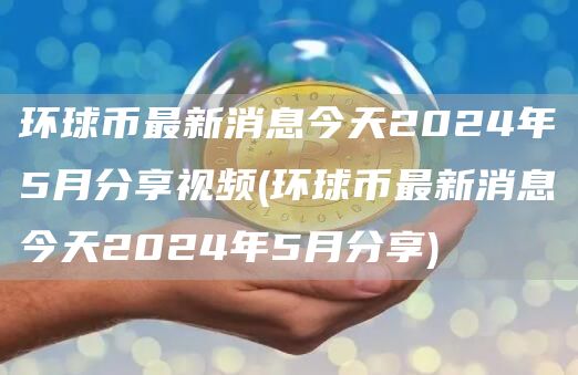 环球币最新消息今天2024年5月分享视频 - 环球币最新消息今天2024年5月分享